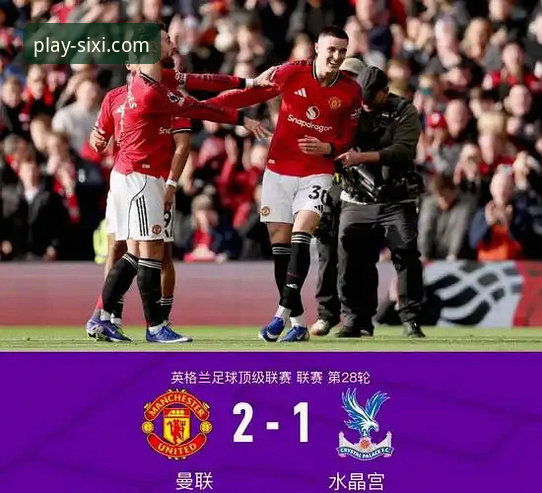 四喜体育专业分析最新版 从逆转绝杀到积分榜攀升:资深用户老张解读曼联2-1水晶宫的3个关键瞬间